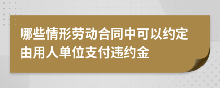 哪些情形劳动合同中可以约定由用人单位支付违约金