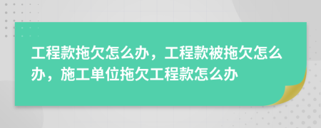 工程款拖欠怎么办，工程款被拖欠怎么办，施工单位拖欠工程款怎么办