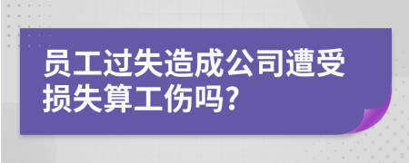 员工过失造成公司遭受损失算工伤吗?