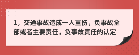 1，交通事故造成一人重伤，负事故全部或者主要责任，负事故责任的认定