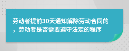 劳动者提前30天通知解除劳动合同的，劳动者是否需要遵守法定的程序