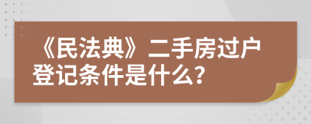 《民法典》二手房过户登记条件是什么？