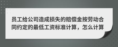 员工给公司造成损失的赔偿金按劳动合同约定的最低工资标准计算，怎么计算