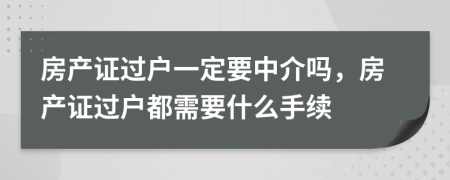 房产证过户一定要中介吗，房产证过户都需要什么手续