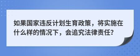 如果国家违反计划生育政策，将实施在什么样的情况下，会追究法律责任？