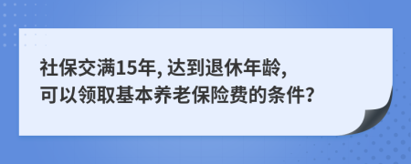 社保交满15年, 达到退休年龄, 可以领取基本养老保险费的条件？