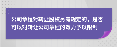 公司章程对转让股权另有规定的，是否可以对转让公司章程的效力予以限制