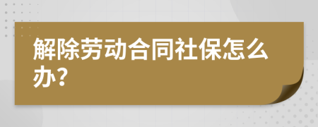 解除劳动合同社保怎么办？