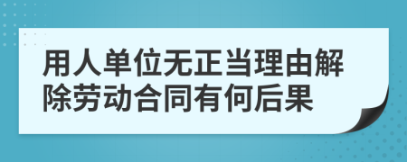 用人单位无正当理由解除劳动合同有何后果