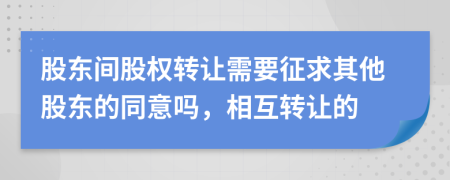 股东间股权转让需要征求其他股东的同意吗，相互转让的