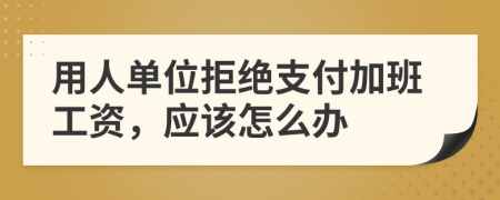 用人单位拒绝支付加班工资，应该怎么办