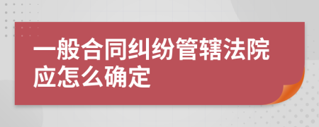 一般合同纠纷管辖法院应怎么确定