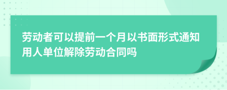 劳动者可以提前一个月以书面形式通知用人单位解除劳动合同吗