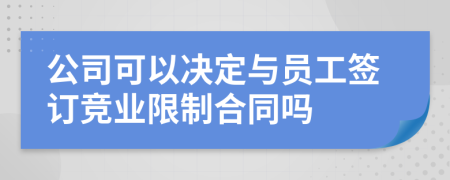 公司可以决定与员工签订竞业限制合同吗