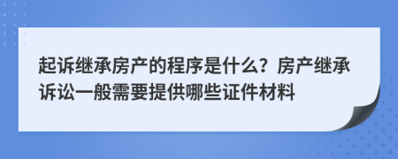 起诉继承房产的程序是什么？房产继承诉讼一般需要提供哪些证件材料