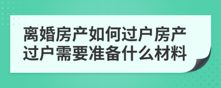 离婚房产如何过户房产过户需要准备什么材料
