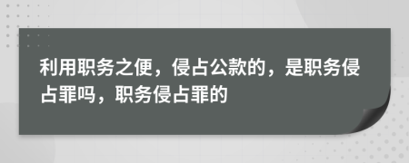利用职务之便，侵占公款的，是职务侵占罪吗，职务侵占罪的