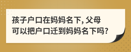 孩子户口在妈妈名下, 父母可以把户口迁到妈妈名下吗?