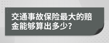 交通事故保险最大的赔金能够算出多少？