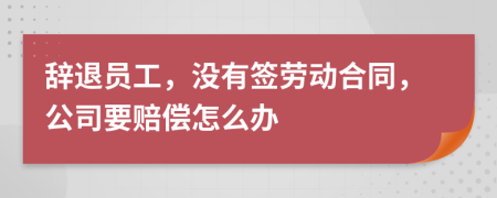 辞退员工，没有签劳动合同，公司要赔偿怎么办