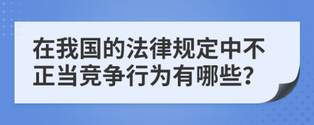 在我国的法律规定中不正当竞争行为有哪些？