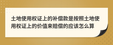 土地使用权证上的补偿款是按照土地使用权证上的价值来赔偿的应该怎么算