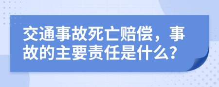 交通事故死亡赔偿，事故的主要责任是什么？