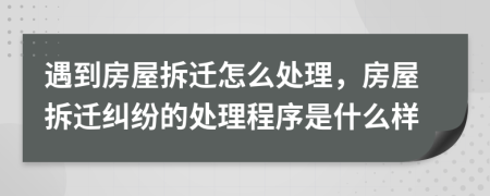 遇到房屋拆迁怎么处理，房屋拆迁纠纷的处理程序是什么样