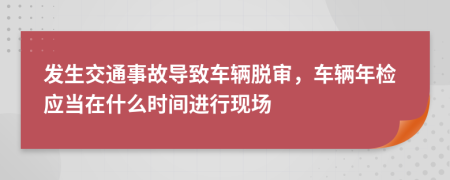 发生交通事故导致车辆脱审，车辆年检应当在什么时间进行现场