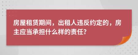 房屋租赁期间，出租人违反约定的，房主应当承担什么样的责任？