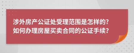 涉外房产公证处受理范围是怎样的? 如何办理房屋买卖合同的公证手续？