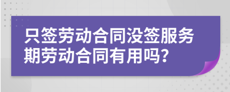 只签劳动合同没签服务期劳动合同有用吗？