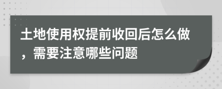 土地使用权提前收回后怎么做，需要注意哪些问题