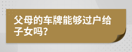 父母的车牌能够过户给子女吗？