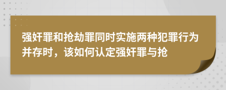 强奸罪和抢劫罪同时实施两种犯罪行为并存时，该如何认定强奸罪与抢