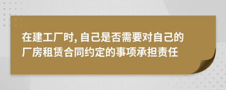 在建工厂时, 自己是否需要对自己的厂房租赁合同约定的事项承担责任