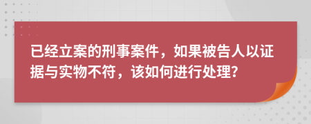 已经立案的刑事案件，如果被告人以证据与实物不符，该如何进行处理？