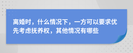 离婚时，什么情况下，一方可以要求优先考虑抚养权，其他情况有哪些