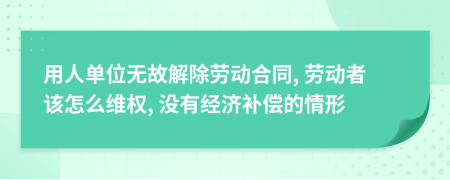 用人单位无故解除劳动合同, 劳动者该怎么维权, 没有经济补偿的情形