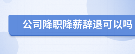 公司降职降薪辞退可以吗