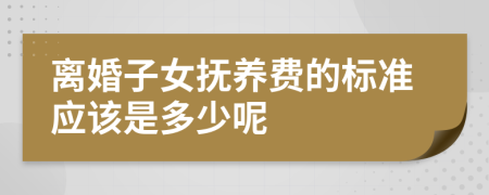 离婚子女抚养费的标准应该是多少呢