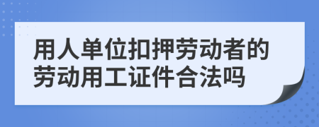 用人单位扣押劳动者的劳动用工证件合法吗