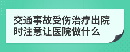 交通事故受伤治疗出院时注意让医院做什么