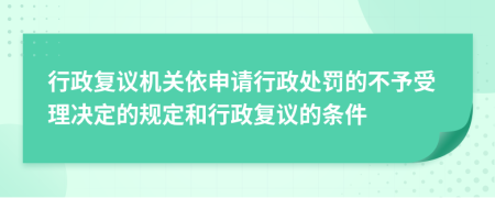 行政复议机关依申请行政处罚的不予受理决定的规定和行政复议的条件