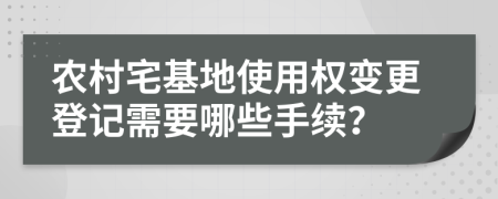 农村宅基地使用权变更登记需要哪些手续？