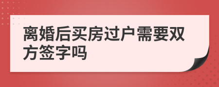 离婚后买房过户需要双方签字吗