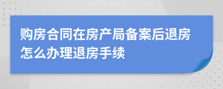 购房合同在房产局备案后退房怎么办理退房手续