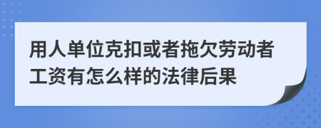 用人单位克扣或者拖欠劳动者工资有怎么样的法律后果