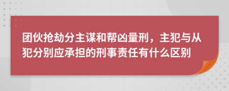 团伙抢劫分主谋和帮凶量刑，主犯与从犯分别应承担的刑事责任有什么区别