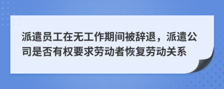 派遣员工在无工作期间被辞退，派遣公司是否有权要求劳动者恢复劳动关系